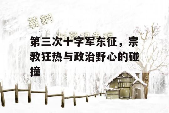 第三次十字军东征，宗教狂热与政治野心的碰撞